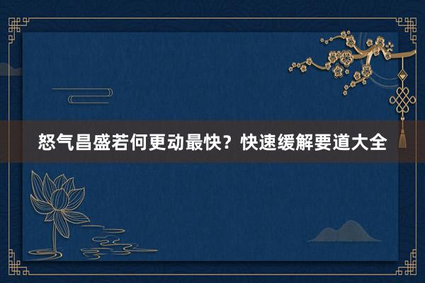 怒气昌盛若何更动最快？快速缓解要道大全