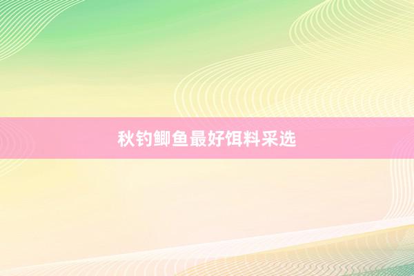 秋钓鲫鱼最好饵料采选